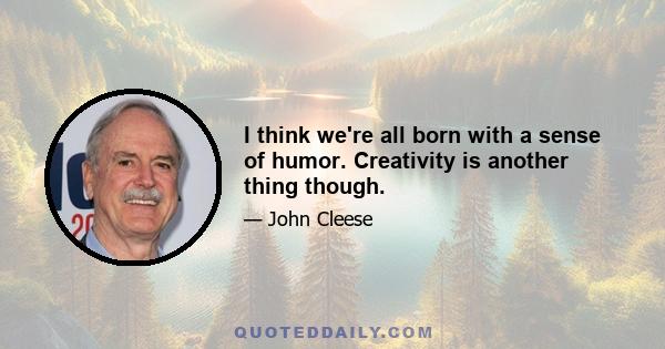 I think we're all born with a sense of humor. Creativity is another thing though.