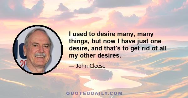 I used to desire many, many things, but now I have just one desire, and that's to get rid of all my other desires.