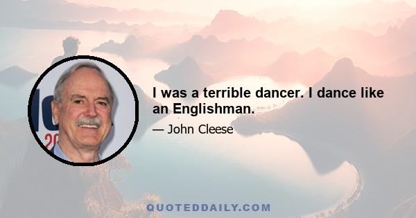 I was a terrible dancer. I dance like an Englishman.