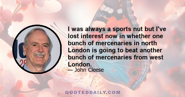 I was always a sports nut but I've lost interest now in whether one bunch of mercenaries in north London is going to beat another bunch of mercenaries from west London.