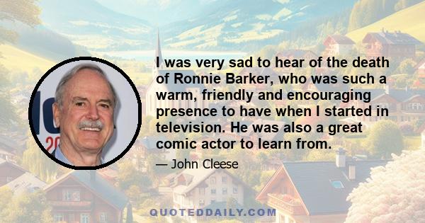 I was very sad to hear of the death of Ronnie Barker, who was such a warm, friendly and encouraging presence to have when I started in television. He was also a great comic actor to learn from.