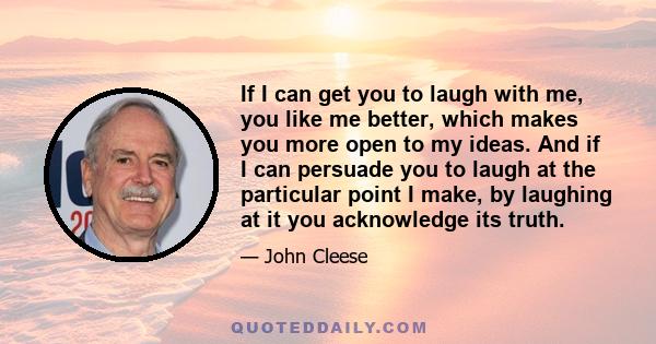 If I can get you to laugh with me, you like me better, which makes you more open to my ideas. And if I can persuade you to laugh at the particular point I make, by laughing at it you acknowledge its truth.