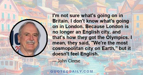 I'm not sure what's going on in Britain. I don't know what's going on in London. Because London is no longer an English city, and that's how they got the Olympics. I mean, they said, We're the most cosmopolitan city on