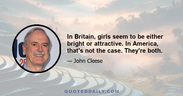 In Britain, girls seem to be either bright or attractive. In America, that's not the case. They're both.