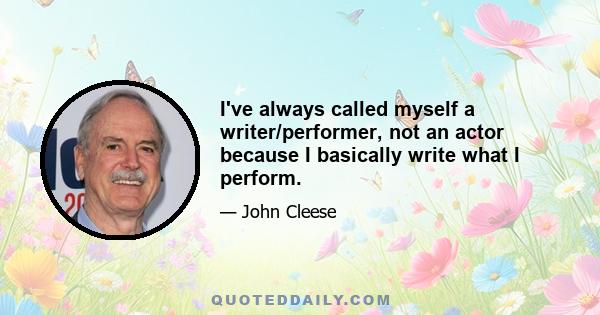 I've always called myself a writer/performer, not an actor because I basically write what I perform.