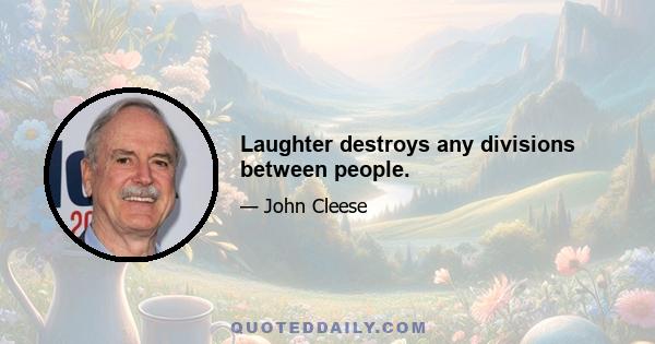 Laughter destroys any divisions between people.