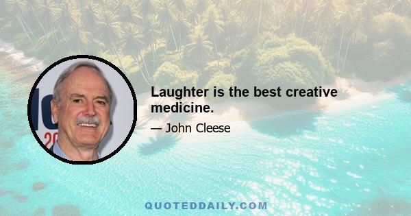 Laughter is the best creative medicine.