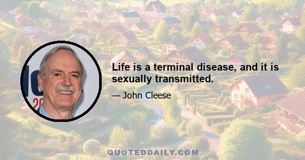 Life is a terminal disease, and it is sexually transmitted.