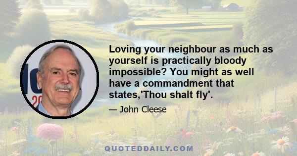 Loving your neighbour as much as yourself is practically bloody impossible? You might as well have a commandment that states,'Thou shalt fly'.