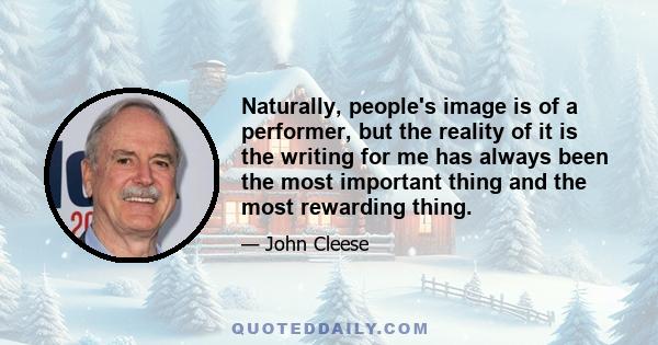 Naturally, people's image is of a performer, but the reality of it is the writing for me has always been the most important thing and the most rewarding thing.