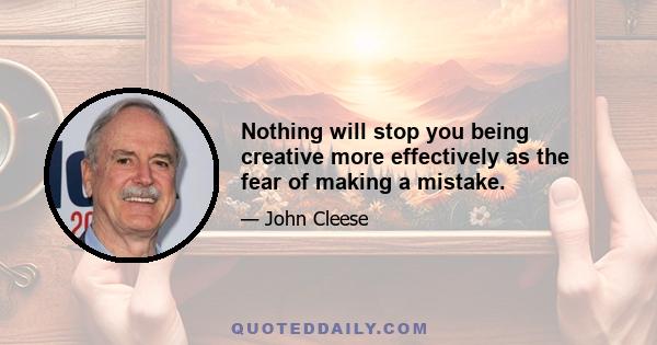 Nothing will stop you being creative more effectively as the fear of making a mistake.