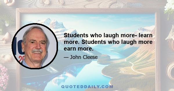 Students who laugh more- learn more. Students who laugh more earn more.