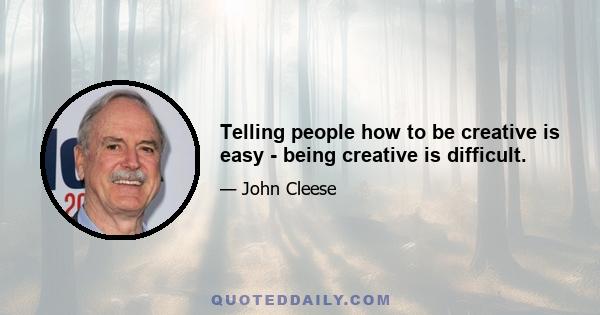 Telling people how to be creative is easy - being creative is difficult.