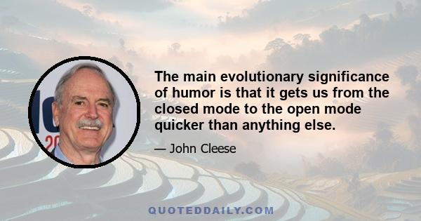 The main evolutionary significance of humor is that it gets us from the closed mode to the open mode quicker than anything else.