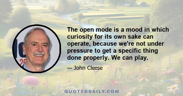 The open mode is a mood in which curiosity for its own sake can operate, because we're not under pressure to get a specific thing done properly. We can play.