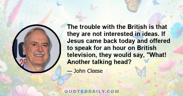 The trouble with the British is that they are not interested in ideas. If Jesus came back today and offered to speak for an hour on British television, they would say, What! Another talking head?