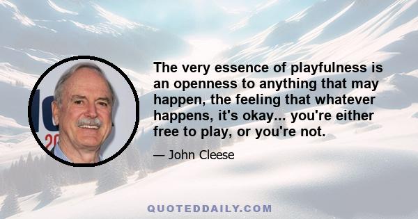 The very essence of playfulness is an openness to anything that may happen, the feeling that whatever happens, it's okay... you're either free to play, or you're not.