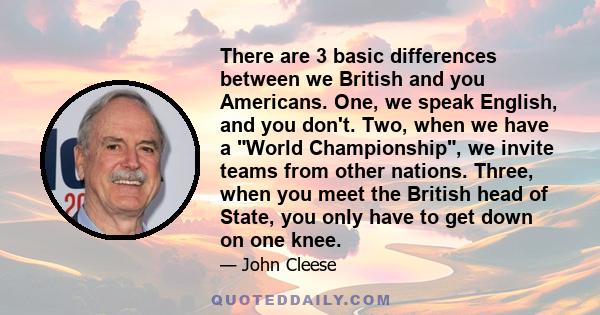 There are 3 basic differences between we British and you Americans. One, we speak English, and you don't. Two, when we have a World Championship, we invite teams from other nations. Three, when you meet the British head 