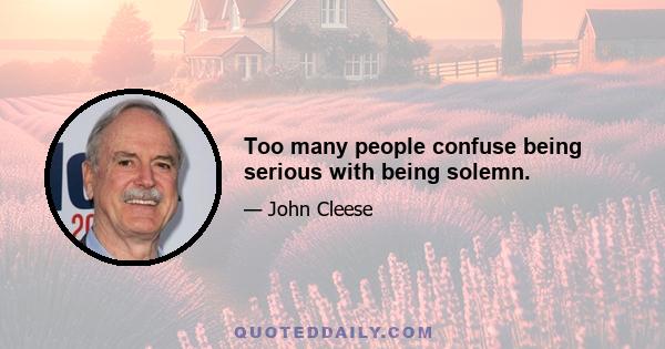 Too many people confuse being serious with being solemn.