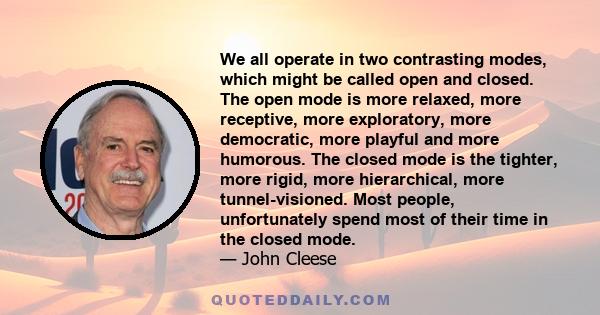 We all operate in two contrasting modes, which might be called open and closed. The open mode is more relaxed, more receptive, more exploratory, more democratic, more playful and more humorous. The closed mode is the