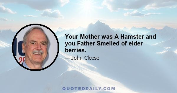 Your Mother was A Hamster and you Father Smelled of elder berries.