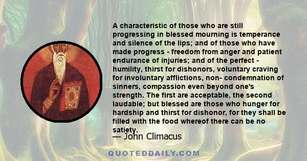 A characteristic of those who are still progressing in blessed mourning is temperance and silence of the lips; and of those who have made progress - freedom from anger and patient endurance of injuries; and of the