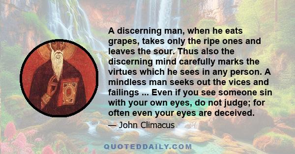 A discerning man, when he eats grapes, takes only the ripe ones and leaves the sour. Thus also the discerning mind carefully marks the virtues which he sees in any person. A mindless man seeks out the vices and failings 