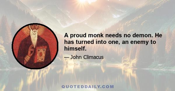 A proud monk needs no demon. He has turned into one, an enemy to himself.