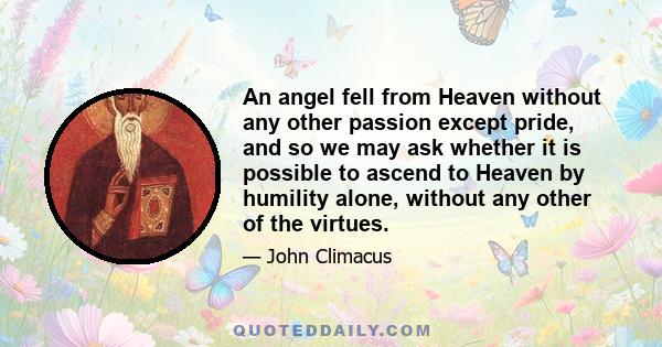 An angel fell from Heaven without any other passion except pride, and so we may ask whether it is possible to ascend to Heaven by humility alone, without any other of the virtues.