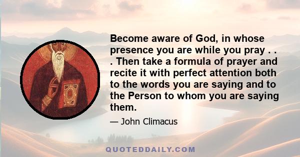 Become aware of God, in whose presence you are while you pray . . . Then take a formula of prayer and recite it with perfect attention both to the words you are saying and to the Person to whom you are saying them.