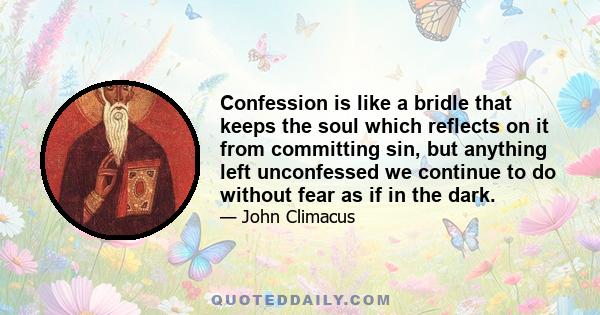 Confession is like a bridle that keeps the soul which reflects on it from committing sin, but anything left unconfessed we continue to do without fear as if in the dark.