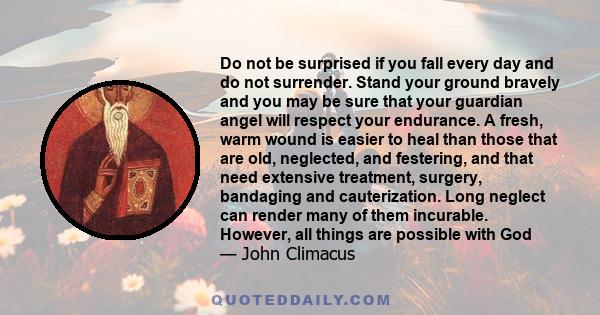 Do not be surprised if you fall every day and do not surrender. Stand your ground bravely and you may be sure that your guardian angel will respect your endurance. A fresh, warm wound is easier to heal than those that