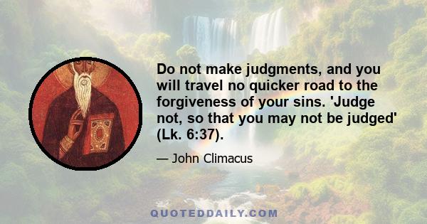 Do not make judgments, and you will travel no quicker road to the forgiveness of your sins. 'Judge not, so that you may not be judged' (Lk. 6:37).