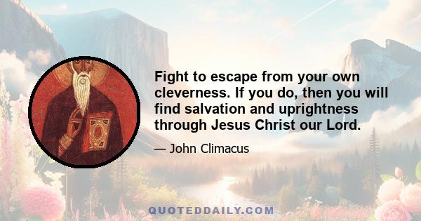 Fight to escape from your own cleverness. If you do, then you will find salvation and uprightness through Jesus Christ our Lord.