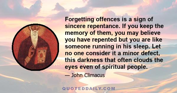 Forgetting offences is a sign of sincere repentance. If you keep the memory of them, you may believe you have repented but you are like someone running in his sleep. Let no one consider it a minor defect, this darkness