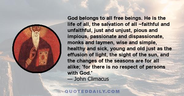 God belongs to all free beings. He is the life of all, the salvation of all ~faithful and unfaithful, just and unjust, pious and impious, passionate and dispassionate, monks and laymen, wise and simple, healthy and