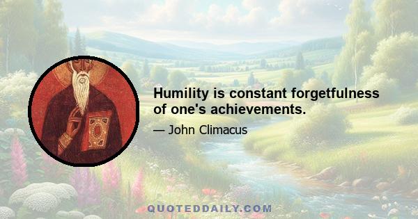 Humility is constant forgetfulness of one's achievements.