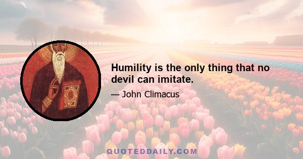 Humility is the only thing that no devil can imitate.