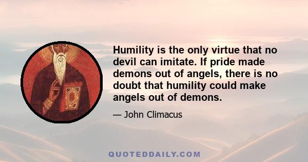 Humility is the only virtue that no devil can imitate. If pride made demons out of angels, there is no doubt that humility could make angels out of demons.