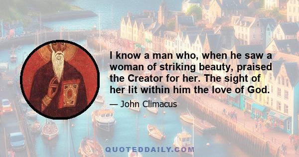 I know a man who, when he saw a woman of striking beauty, praised the Creator for her. The sight of her lit within him the love of God.