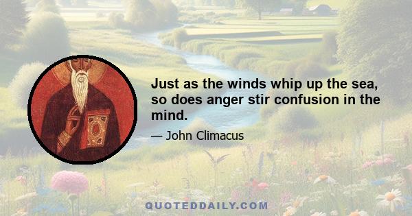 Just as the winds whip up the sea, so does anger stir confusion in the mind.