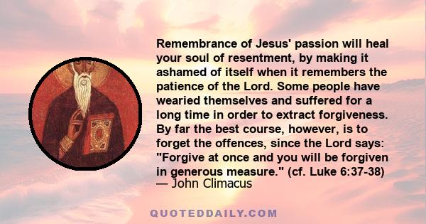 Remembrance of Jesus' passion will heal your soul of resentment, by making it ashamed of itself when it remembers the patience of the Lord. Some people have wearied themselves and suffered for a long time in order to