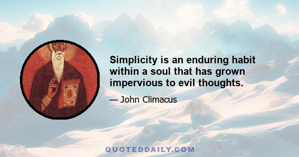 Simplicity is an enduring habit within a soul that has grown impervious to evil thoughts.