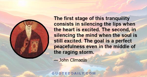 The first stage of this tranquility consists in silencing the lips when the heart is excited. The second, in silencing the mind when the soul is still excited. The goal is a perfect peacefulness even in the middle of