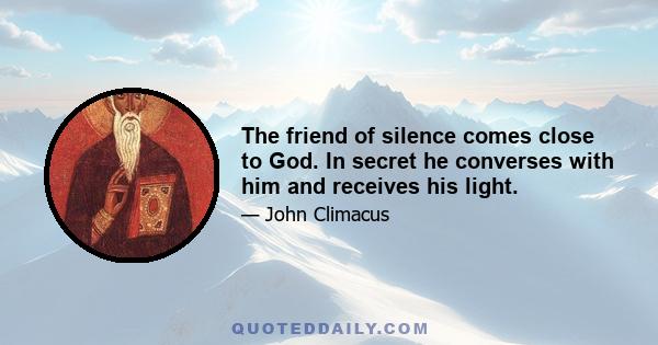 The friend of silence comes close to God. In secret he converses with him and receives his light.