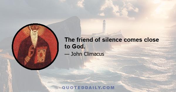 The friend of silence comes close to God.