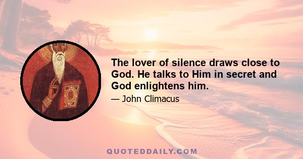 The lover of silence draws close to God. He talks to Him in secret and God enlightens him.