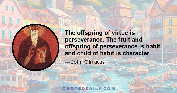 The offspring of virtue is perseverance. The fruit and offspring of perseverance is habit and child of habit is character.