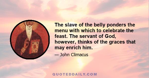 The slave of the belly ponders the menu with which to celebrate the feast. The servant of God, however, thinks of the graces that may enrich him.