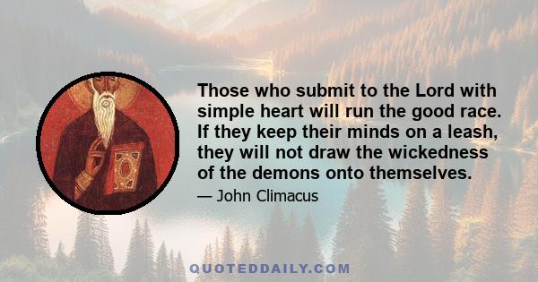 Those who submit to the Lord with simple heart will run the good race. If they keep their minds on a leash, they will not draw the wickedness of the demons onto themselves.